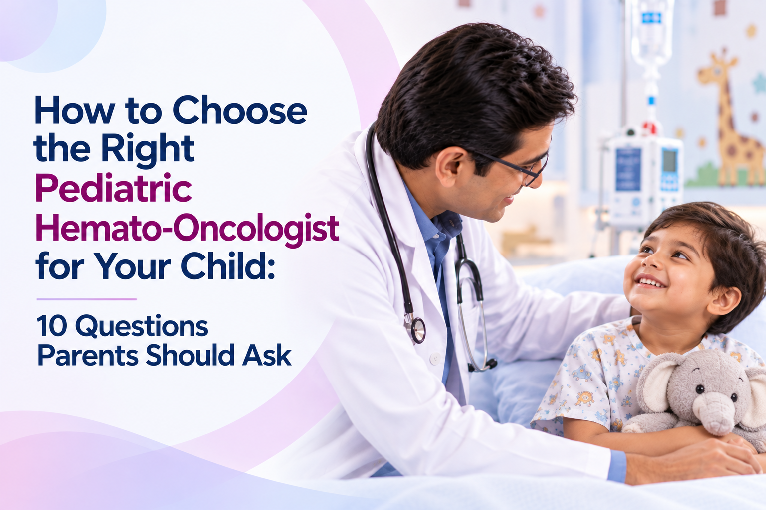 How to Choose the Right Pediatric Hemato-Oncologist for Your Child - 10 Questions Parents Should Ask